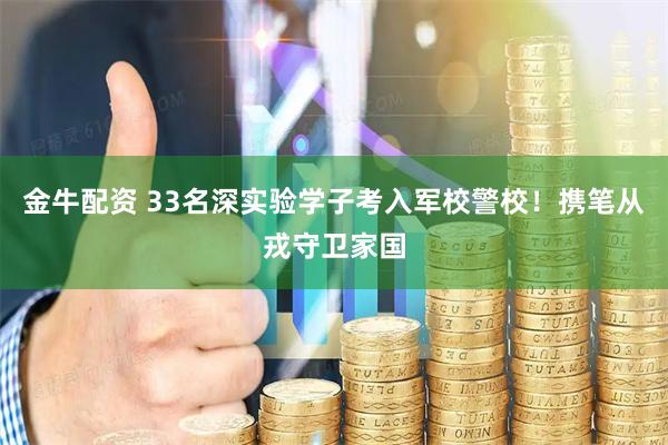 金牛配资 33名深实验学子考入军校警校！携笔从戎守卫家国
